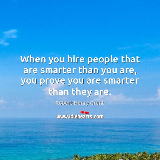 When you hire people that are smarter than you are, you prove 