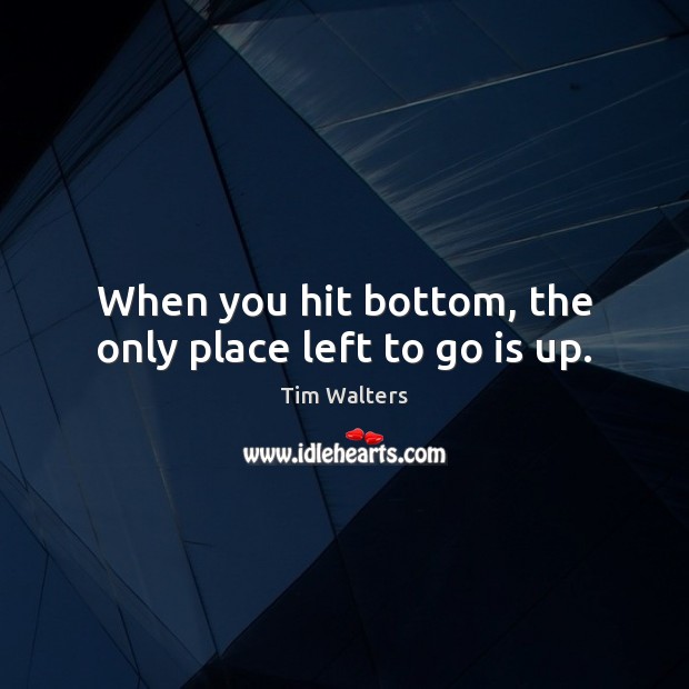 When you hit bottom, the only place left to go is up. Tim Walters Picture Quote