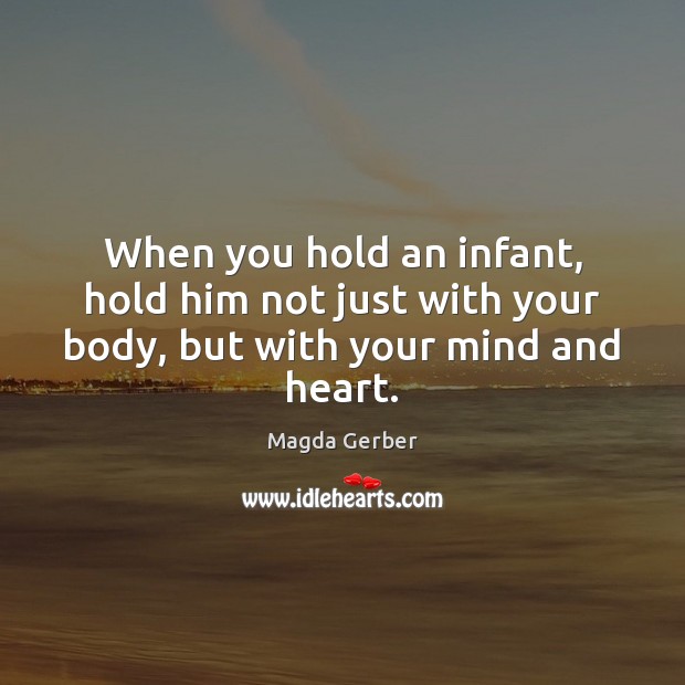 When you hold an infant, hold him not just with your body, but with your mind and heart. Image