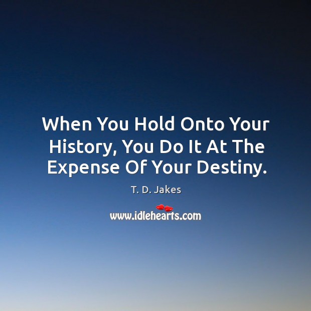 When You Hold Onto Your History, You Do It At The Expense Of Your Destiny. T. D. Jakes Picture Quote