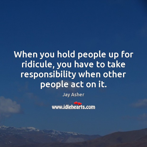 When you hold people up for ridicule, you have to take responsibility Image