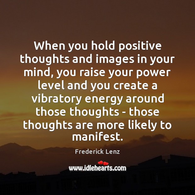 When you hold positive thoughts and images in your mind, you raise 