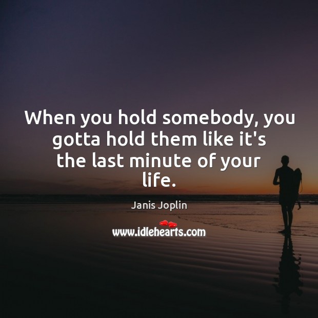 When you hold somebody, you gotta hold them like it’s the last minute of your life. Janis Joplin Picture Quote