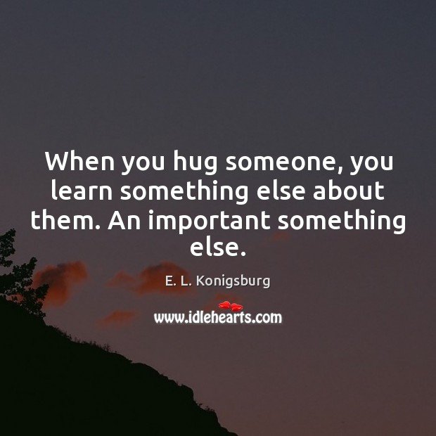 When you hug someone, you learn something else about them. An important something else. Image