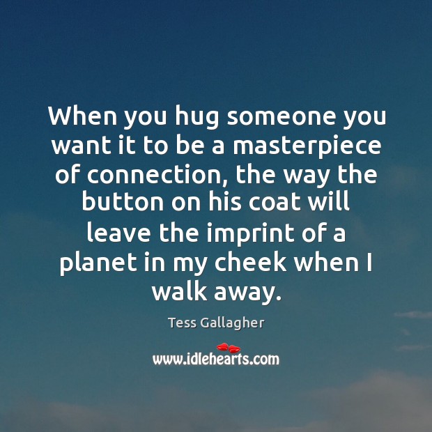 When you hug someone you want it to be a masterpiece of Tess Gallagher Picture Quote