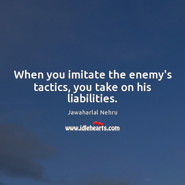 When you imitate the enemy’s tactics, you take on his liabilities. Jawaharlal Nehru Picture Quote