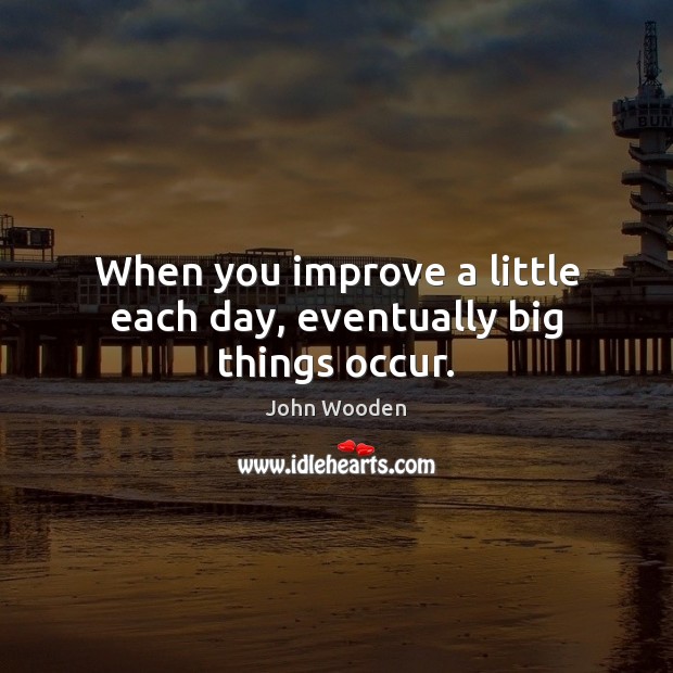 When you improve a little each day, eventually big things occur. John Wooden Picture Quote