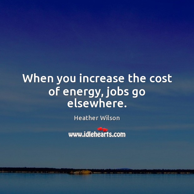 When you increase the cost of energy, jobs go elsewhere. Heather Wilson Picture Quote