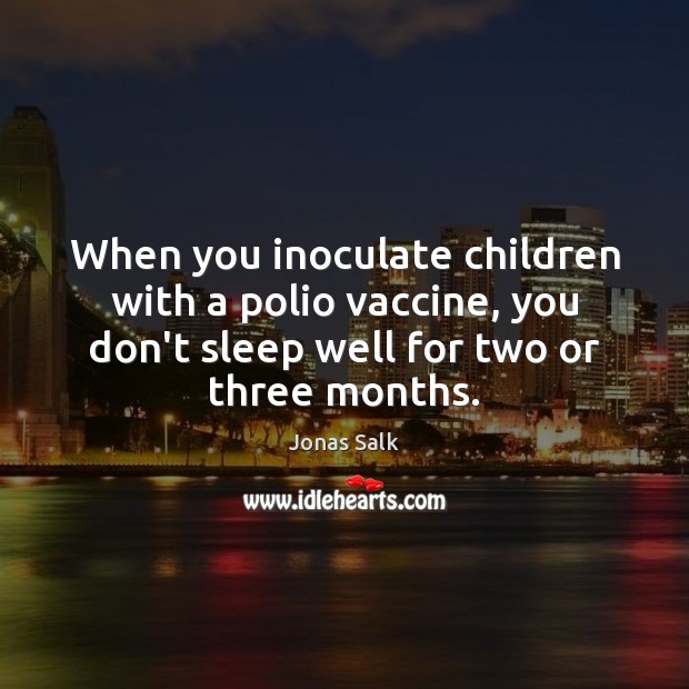 When you inoculate children with a polio vaccine, you don’t sleep well Jonas Salk Picture Quote