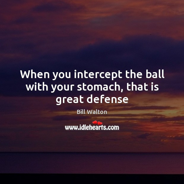 When you intercept the ball with your stomach, that is great defense Bill Walton Picture Quote