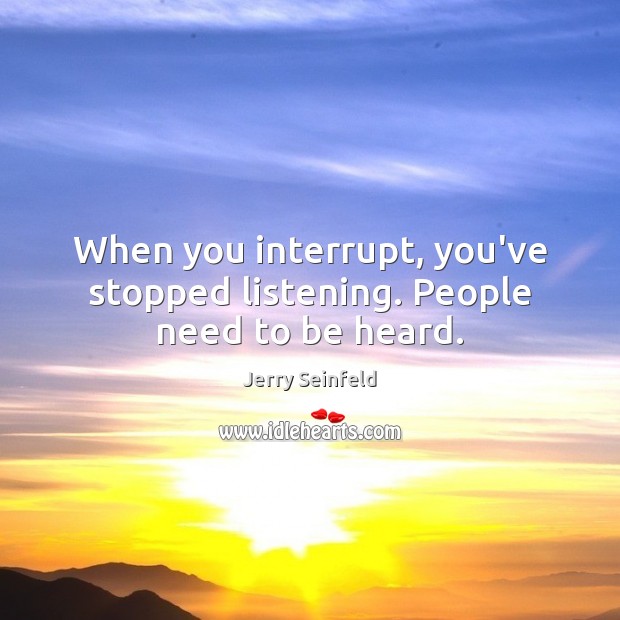 When you interrupt, you’ve stopped listening. People need to be heard. Jerry Seinfeld Picture Quote