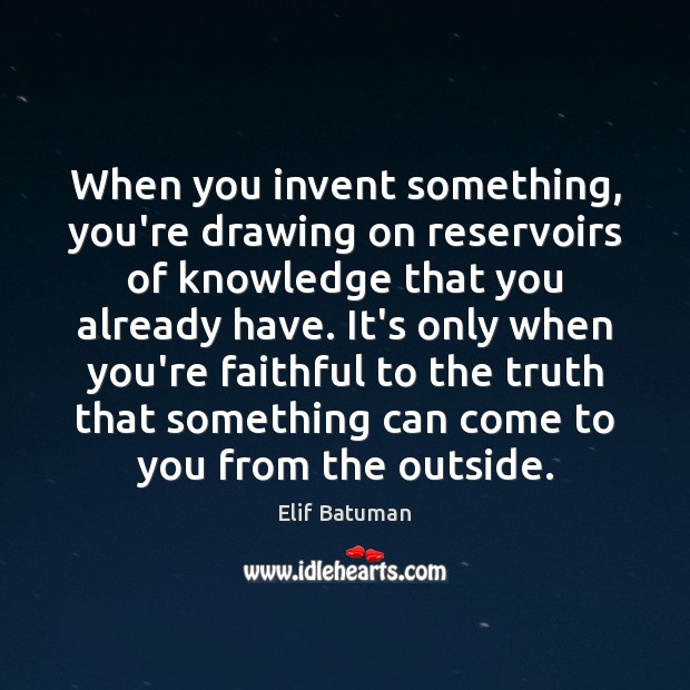 When you invent something, you’re drawing on reservoirs of knowledge that you Elif Batuman Picture Quote