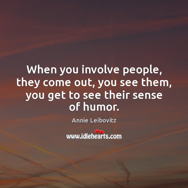 When you involve people, they come out, you see them, you get to see their sense of humor. Annie Leibovitz Picture Quote