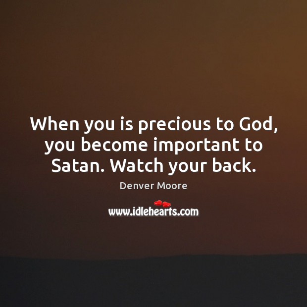When you is precious to God, you become important to Satan. Watch your back. Image