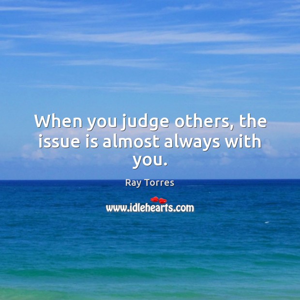 When you judge others, the issue is almost always with you. Image
