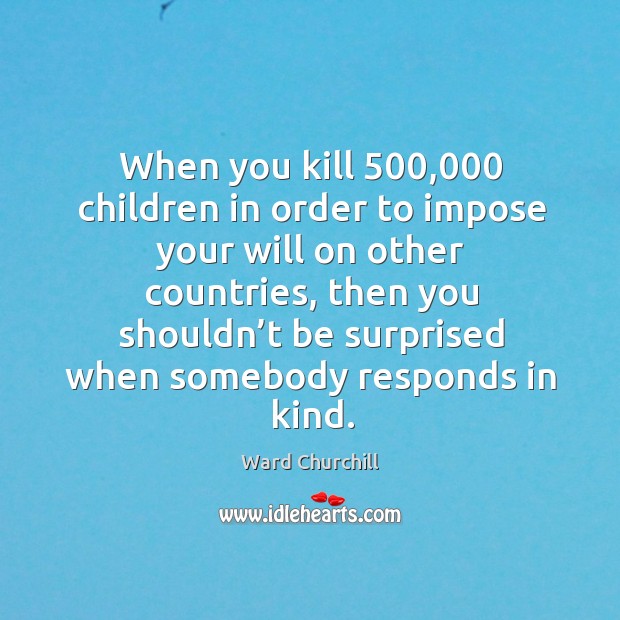 When you kill 500,000 children in order to impose your will on other countries Ward Churchill Picture Quote