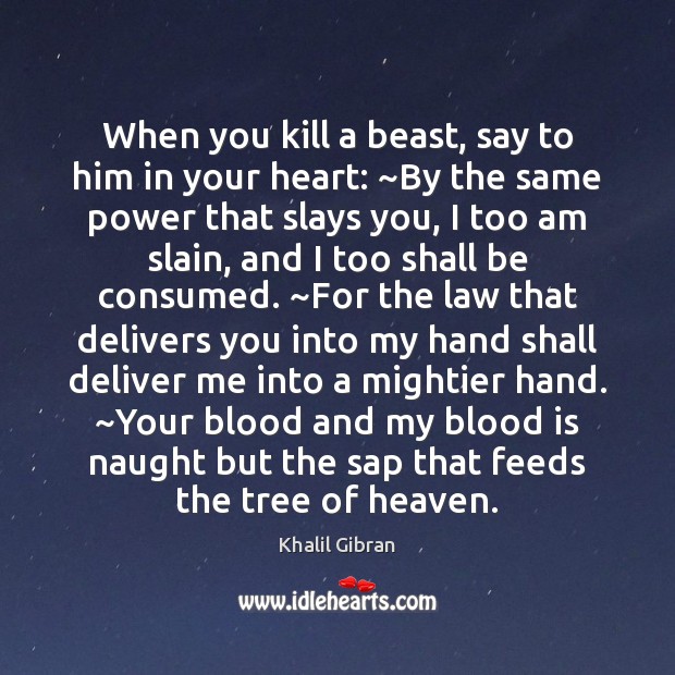 When you kill a beast, say to him in your heart: ~By Khalil Gibran Picture Quote