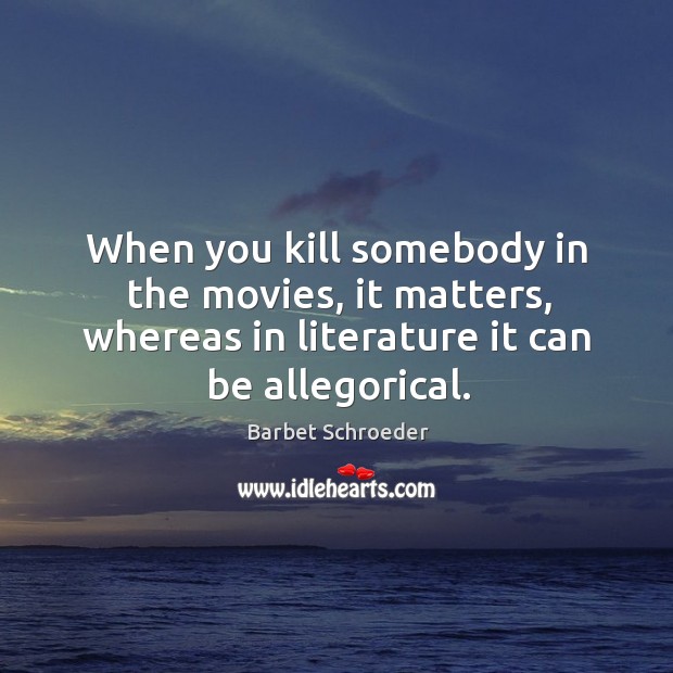 When you kill somebody in the movies, it matters, whereas in literature it can be allegorical. Image