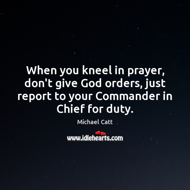 When you kneel in prayer, don’t give God orders, just report to Michael Catt Picture Quote