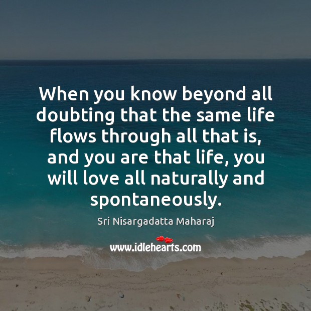 When you know beyond all doubting that the same life flows through Sri Nisargadatta Maharaj Picture Quote