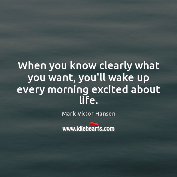 When you know clearly what you want, you’ll wake up every morning excited about life. Mark Victor Hansen Picture Quote