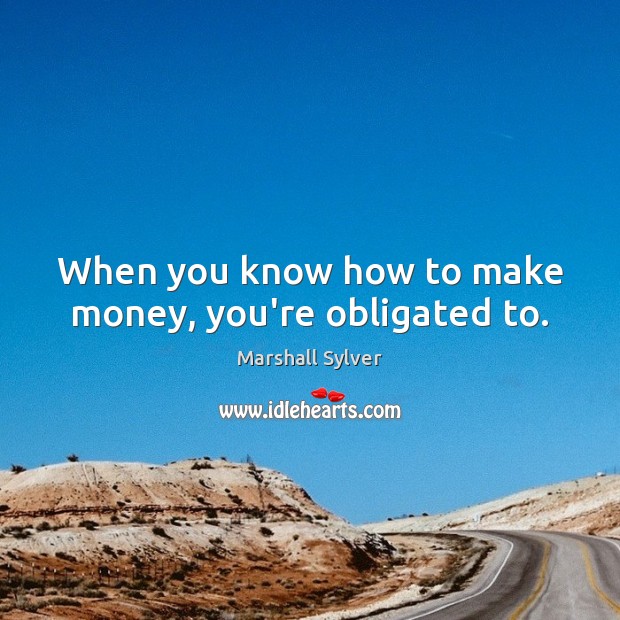 When you know how to make money, you’re obligated to. Marshall Sylver Picture Quote