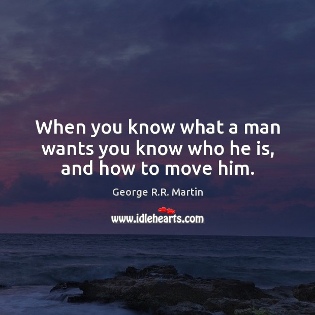 When you know what a man wants you know who he is, and how to move him. George R.R. Martin Picture Quote