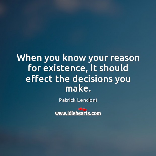 When you know your reason for existence, it should effect the decisions you make. Patrick Lencioni Picture Quote