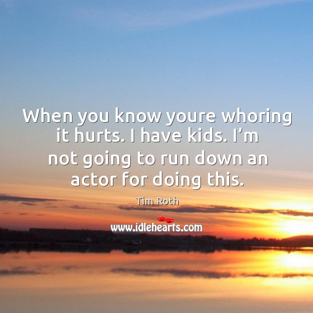 When you know youre whoring it hurts. I have kids. I’m not going to run down an actor for doing this. Tim Roth Picture Quote