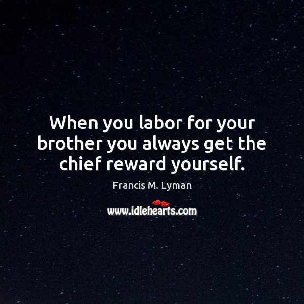 When you labor for your brother you always get the chief reward yourself. Francis M. Lyman Picture Quote