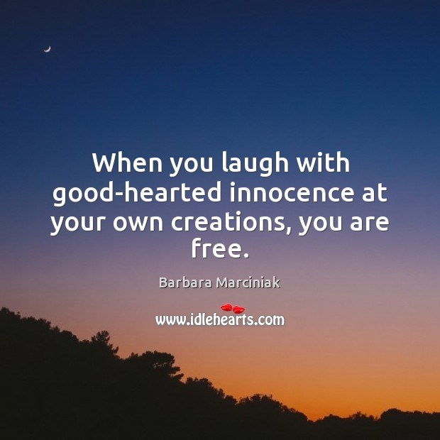 When you laugh with good-hearted innocence at your own creations, you are free. Barbara Marciniak Picture Quote