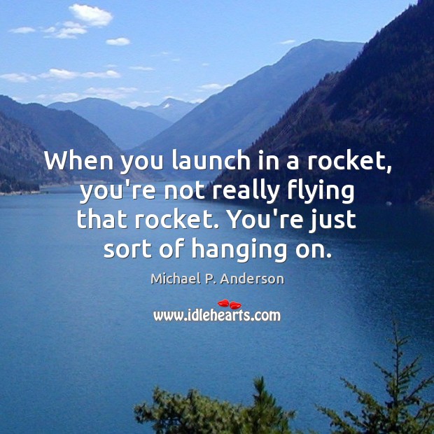 When you launch in a rocket, you’re not really flying that rocket. Michael P. Anderson Picture Quote