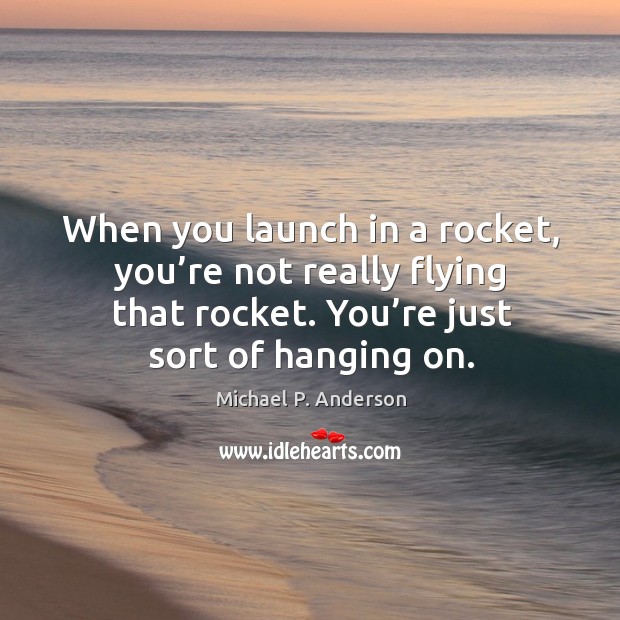 When you launch in a rocket, you’re not really flying that rocket. You’re just sort of hanging on. Michael P. Anderson Picture Quote