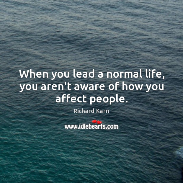 When you lead a normal life, you aren’t aware of how you affect people. Richard Karn Picture Quote