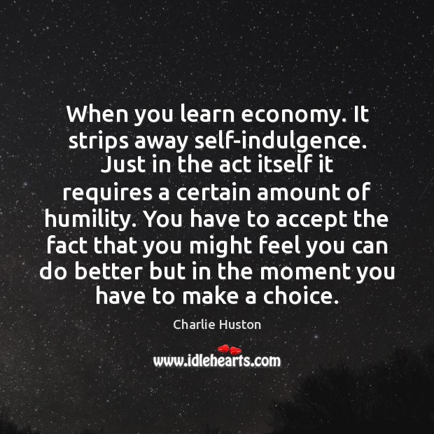 When you learn economy. It strips away self-indulgence. Just in the act Economy Quotes Image