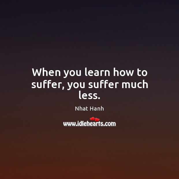 When you learn how to suffer, you suffer much less. Nhat Hanh Picture Quote