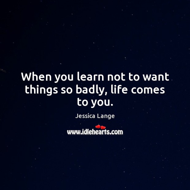 When you learn not to want things so badly, life comes to you. Jessica Lange Picture Quote