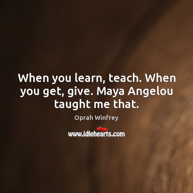 When you learn, teach. When you get, give. Maya Angelou taught me that. Oprah Winfrey Picture Quote