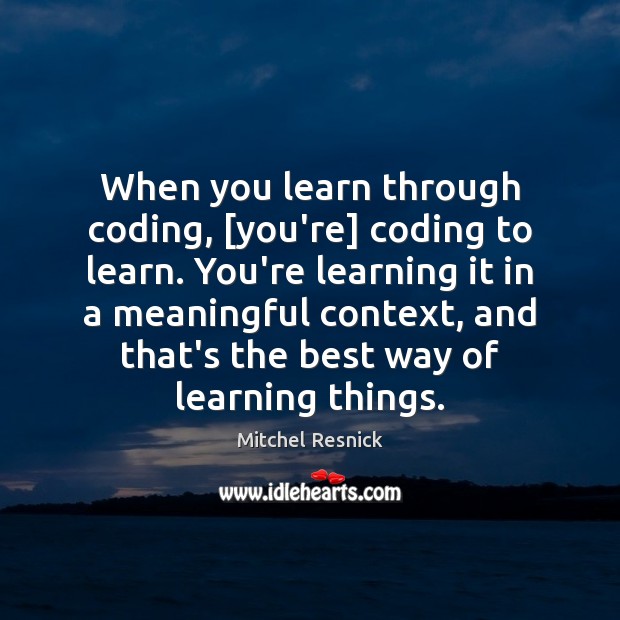 When you learn through coding, [you’re] coding to learn. You’re learning it Mitchel Resnick Picture Quote