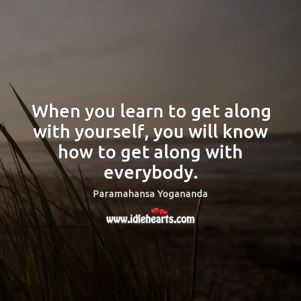 When you learn to get along with yourself, you will know how to get along with everybody. Paramahansa Yogananda Picture Quote