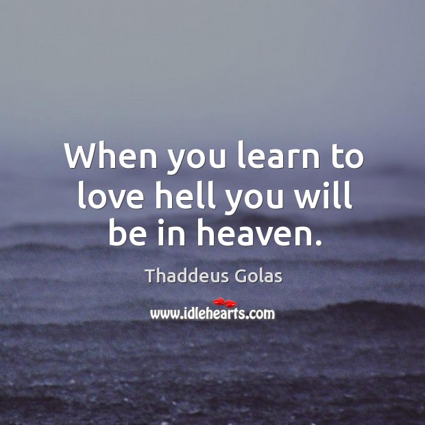 When you learn to love hell you will be in heaven. Thaddeus Golas Picture Quote