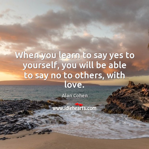 When you learn to say yes to yourself, you will be able to say no to others, with love. Alan Cohen Picture Quote