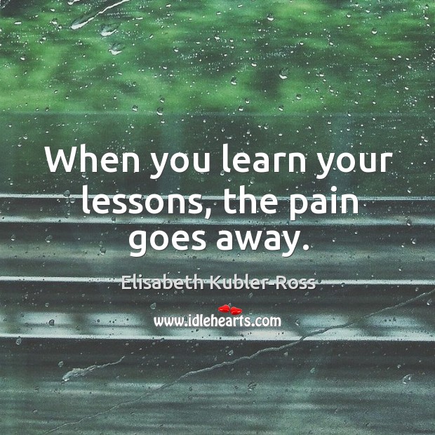 When you learn your lessons, the pain goes away. Elisabeth Kubler-Ross Picture Quote