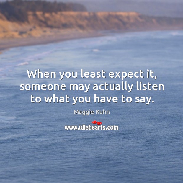 When you least expect it, someone may actually listen to what you have to say. Maggie Kuhn Picture Quote