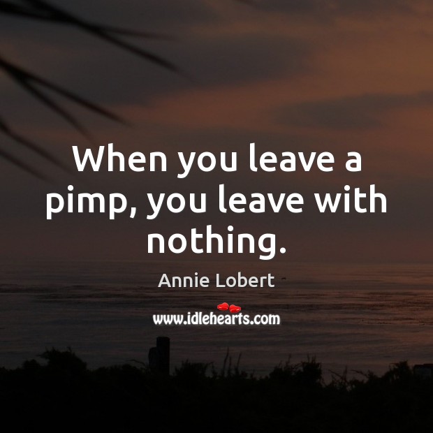 When you leave a pimp, you leave with nothing. Annie Lobert Picture Quote