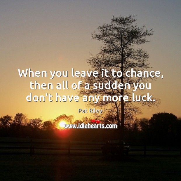 When you leave it to chance, then all of a sudden you don’t have any more luck. Image