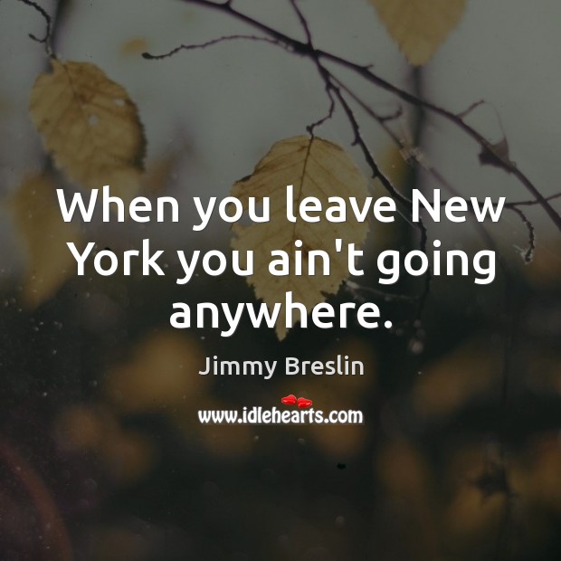 When you leave New York you ain’t going anywhere. Jimmy Breslin Picture Quote