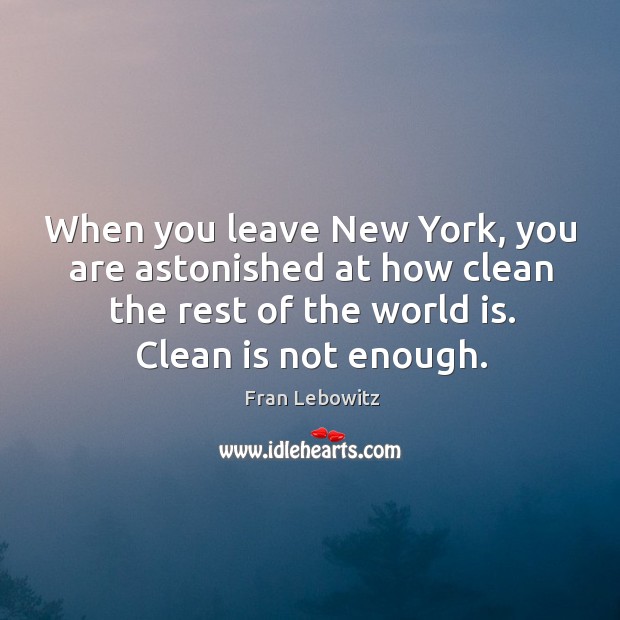 When you leave new york, you are astonished at how clean the rest of the world is. Fran Lebowitz Picture Quote