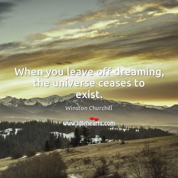 When you leave off dreaming, the universe ceases to exist. Winston Churchill Picture Quote