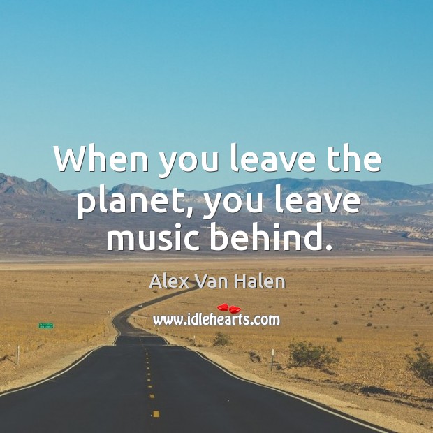 When you leave the planet, you leave music behind. Alex Van Halen Picture Quote